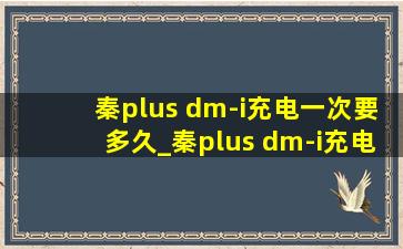 秦plus dm-i充电一次要多久_秦plus dm-i充电一次要几度电